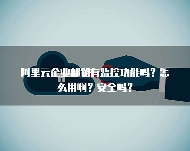 阿里云企业邮箱有监控功能吗?怎么用啊?安全吗?
