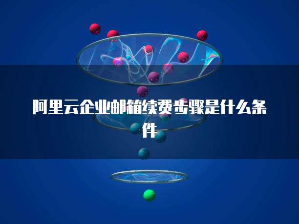 阿里云企业邮箱续费步骤是什么条件