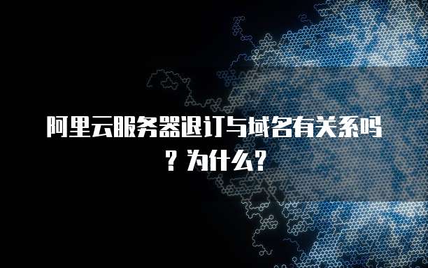 阿里云服务器退订与域名有关系吗?为什么?
