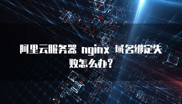 阿里云服务器 nginx 域名绑定失败怎么办?