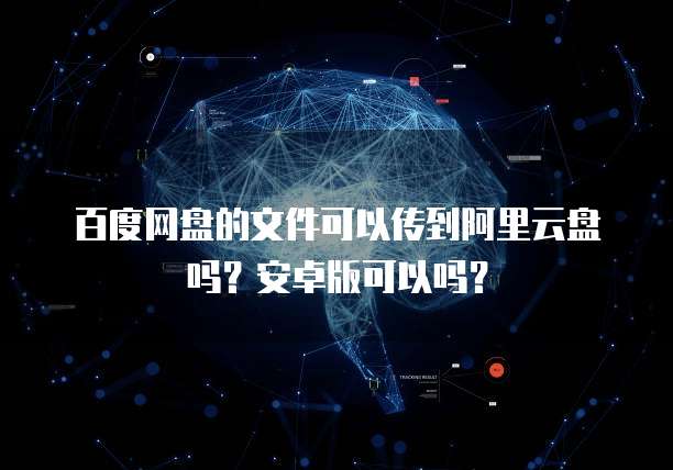 百度网盘的文件可以传到阿里云盘吗?安卓版可以吗?