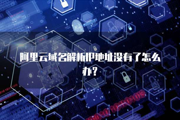 阿里云域名解析IP地址没有了怎么办?