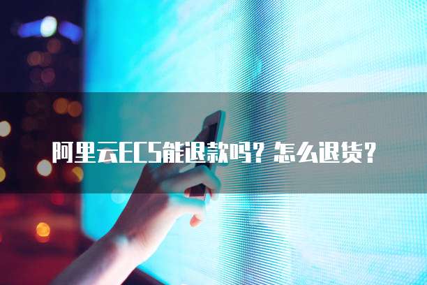 阿里云ECS能退款吗?怎么退货?