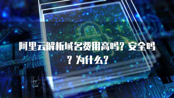 阿里云解析域名费用高吗?安全吗?为什么?