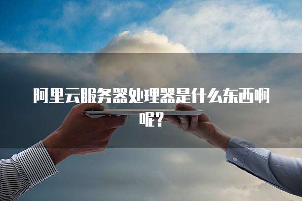 阿里云服务器处理器是什么东西啊呢?