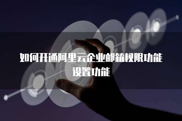 如何开通阿里云企业邮箱权限功能设置功能