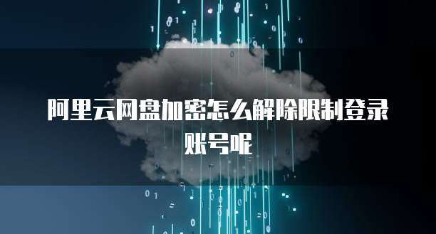 阿里云网盘加密怎么解除限制登录账号呢