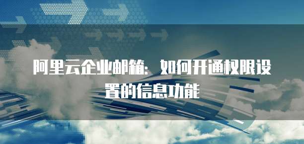 阿里云企业邮箱:如何开通权限设置的信息功能