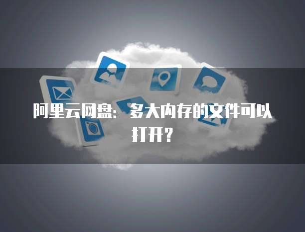阿里云网盘:多大内存的文件可以打开?