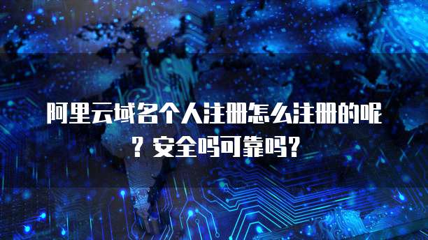 阿里云域名个人注册怎么注册的呢?安全吗可靠吗?