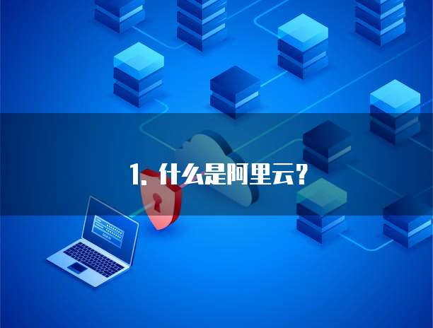 1. 什么是阿里云?