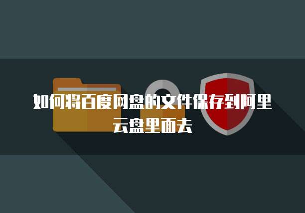 如何将百度网盘的文件保存到阿里云盘里面去