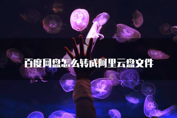 百度网盘怎么转成阿里云盘文件