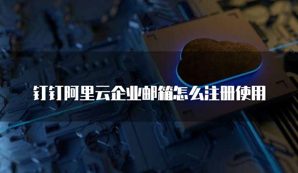 钉钉阿里云企业邮箱怎么注册使用