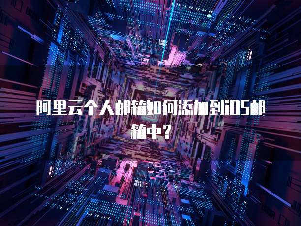 阿里云个人邮箱如何添加到iOS邮箱中?