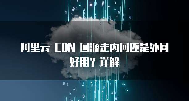 阿里云 CDN 回源走内网还是外网好用?详解