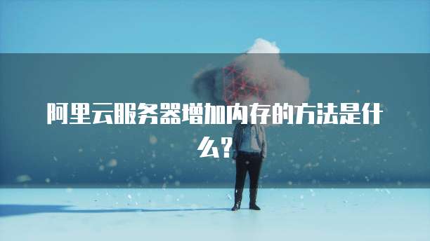 阿里云服务器增加内存的方法是什么？