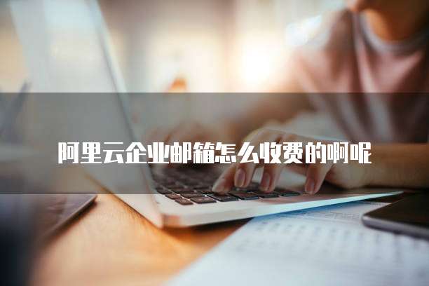 阿里云企业邮箱怎么收费的啊呢