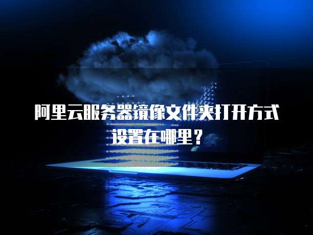 阿里云服务器镜像文件夹打开方式设置在哪里?