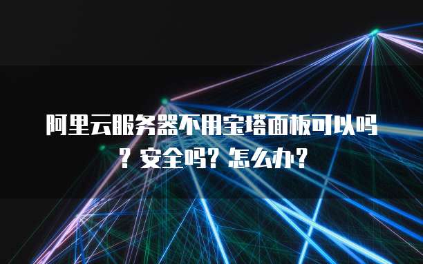阿里云服务器不用宝塔面板可以吗?安全吗?怎么办?