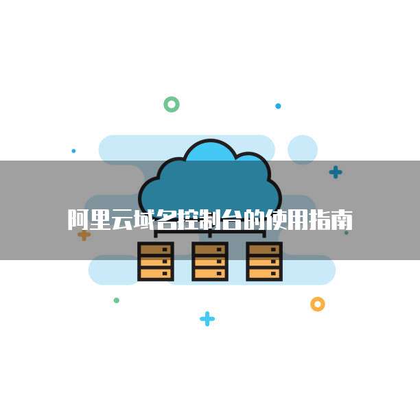 阿里云域名控制台的使用指南