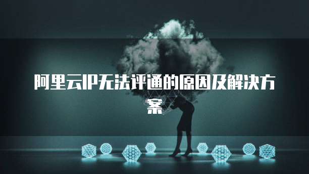 阿里云IP无法评通的原因及解决方案