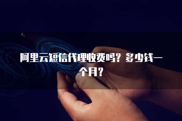 阿里云短信代理收费吗?多少钱一个月?