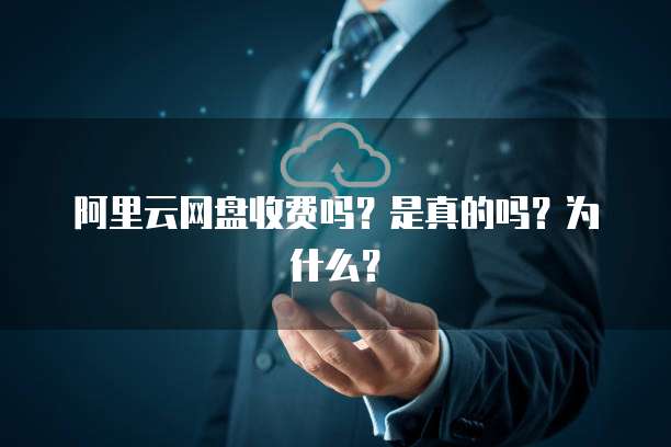阿里云网盘收费吗?是真的吗?为什么?