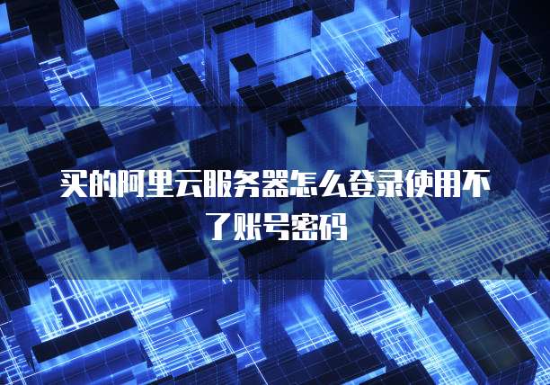 买的阿里云服务器怎么登录使用不了账号密码