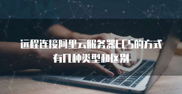 远程连接阿里云服务器ECS的方式有几种类型和区别