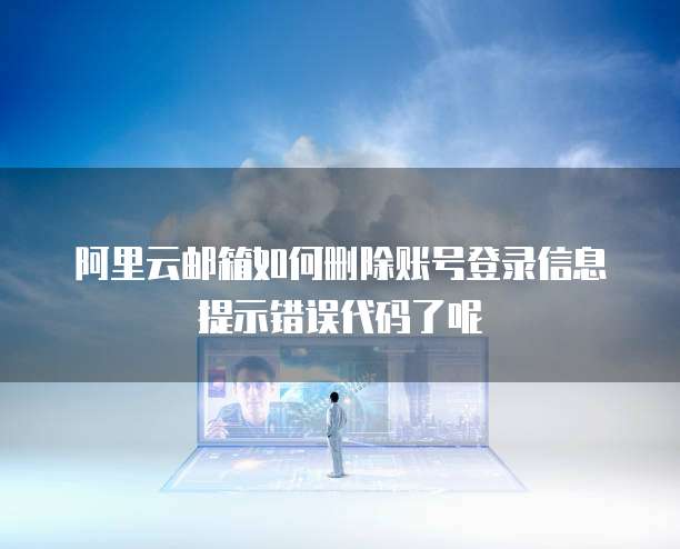 阿里云邮箱如何删除账号登录信息提示错误代码了呢