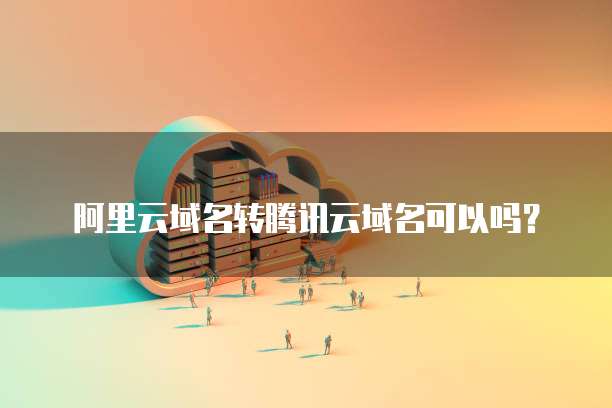 阿里云域名转腾讯云域名可以吗？
