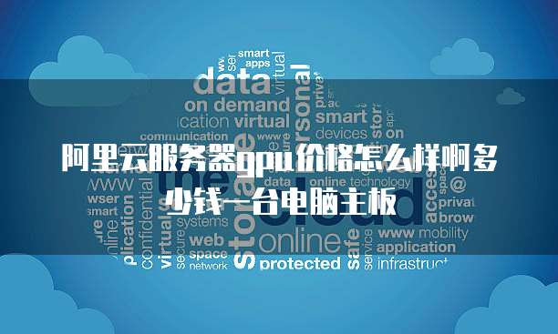 阿里云服务器gpu价格怎么样啊多少钱一台电脑主板