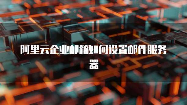 阿里云企业邮箱如何设置邮件服务器