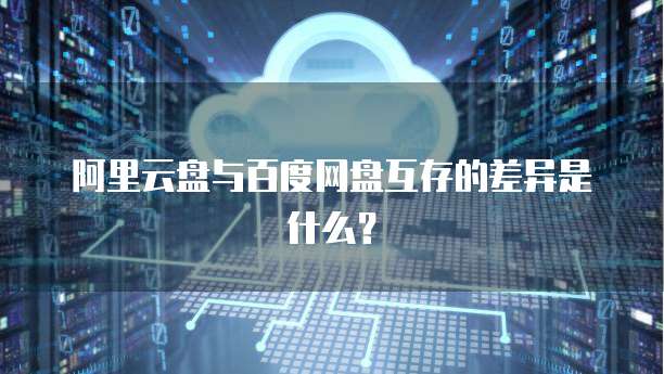 阿里云盘与百度网盘互存的差异是什么？