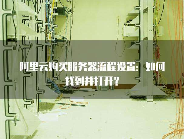 阿里云购买服务器流程设置:如何找到并打开?
