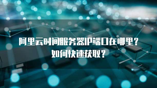 阿里云时间服务器IP端口在哪里？如何快速获取？