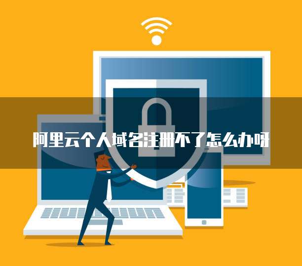 阿里云个人域名注册不了怎么办呀