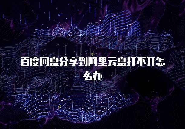 百度网盘分享到阿里云盘打不开怎么办