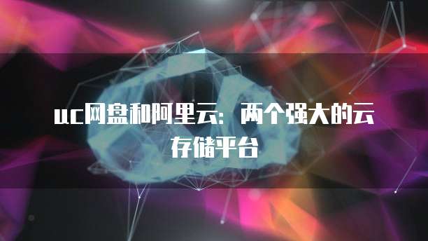 uc网盘和阿里云:两个强大的云存储平台