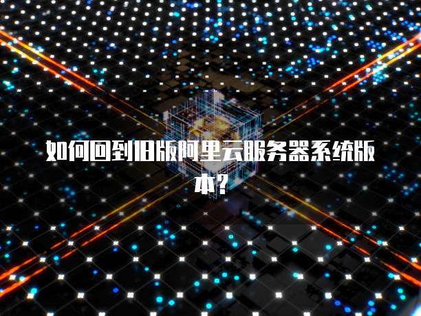 如何回到旧版阿里云服务器系统版本?