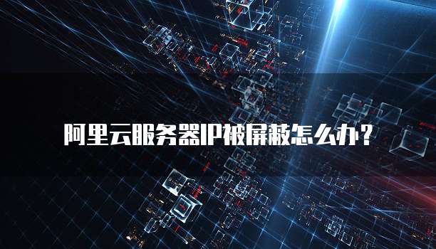 阿里云服务器IP被屏蔽怎么办？