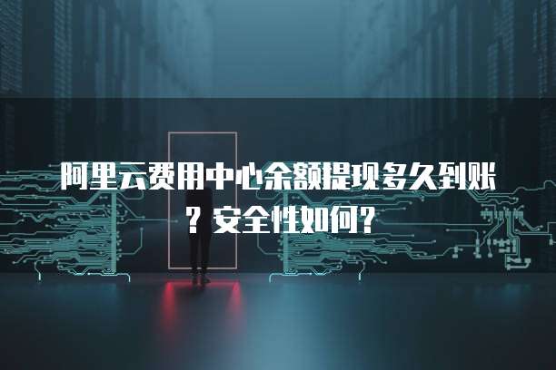 阿里云费用中心余额提现多久到账？安全性如何？