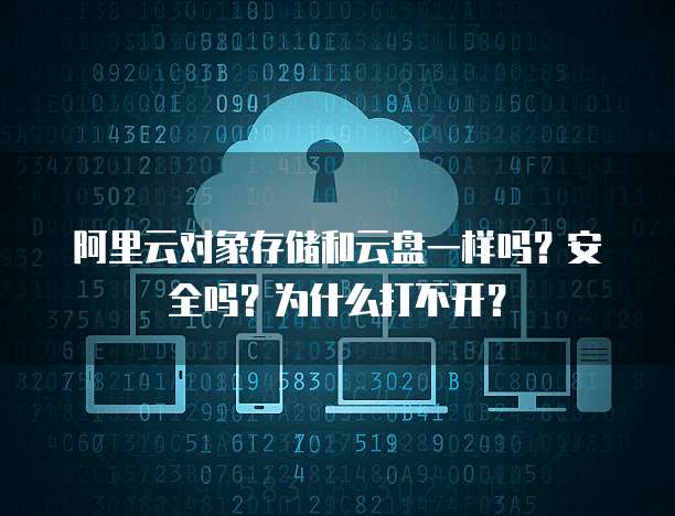 阿里云对象存储和云盘一样吗?安全吗?为什么打不开?