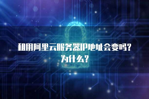 租用阿里云服务器IP地址会变吗?为什么?