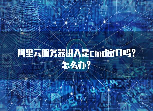 阿里云服务器进入是cmd窗口吗？怎么办？