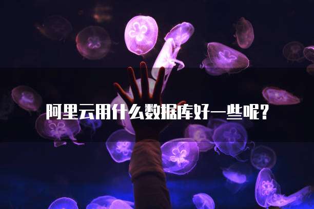阿里云用什么数据库好一些呢?