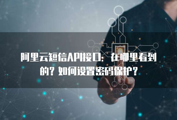 阿里云短信API接口:在哪里看到的?如何设置密码保护?