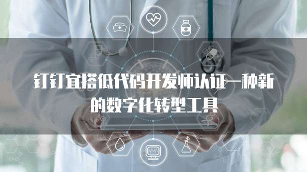 钉钉宜搭低代码开发师认证一种新的数字化转型工具