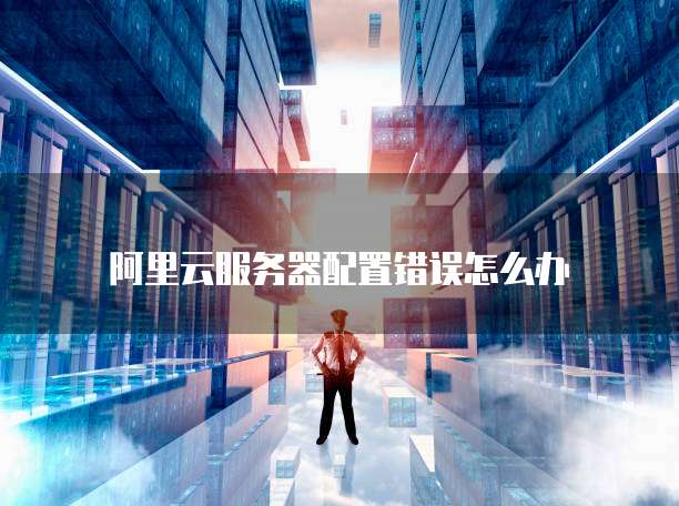 阿里云服务器配置错误怎么办
